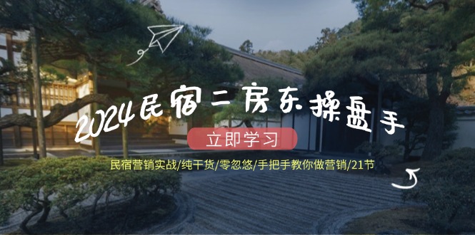 （12013期）2024民宿二房东操盘手 民宿营销实战/纯干货/零忽悠/手把手教你做营销/21节| 网创圈