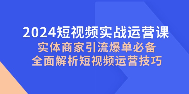 （12987期）2024短视频实战运营课，实体商家引流爆单必备，全面解析短视频运营技巧| 副业网