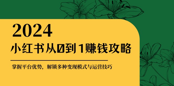 （12971期）小红书从0到1赚钱攻略：掌握平台优势，解锁多种变现赚钱模式与运营技巧| 副业网