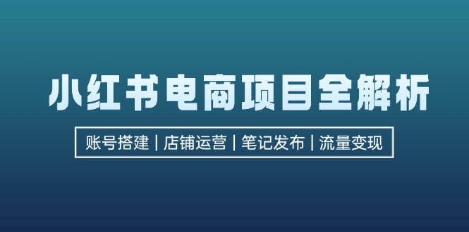 （12915期）小红书电商项目全解析，包括账号搭建、店铺运营、笔记发布  实现流量变现| 副业网