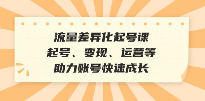 （12911期）流量差异化起号课：起号、变现、运营等，助力账号快速成长| 副业网