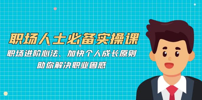 （12863期）职场人士必备实操课：职场进阶心法、加快个人成长原则，助你解决职业困惑| 网创圈