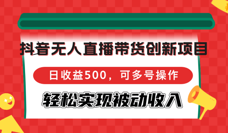 （12853期）抖音无人直播带货创新项目，日收益500，可多号操作，轻松实现被动收入| 副业网