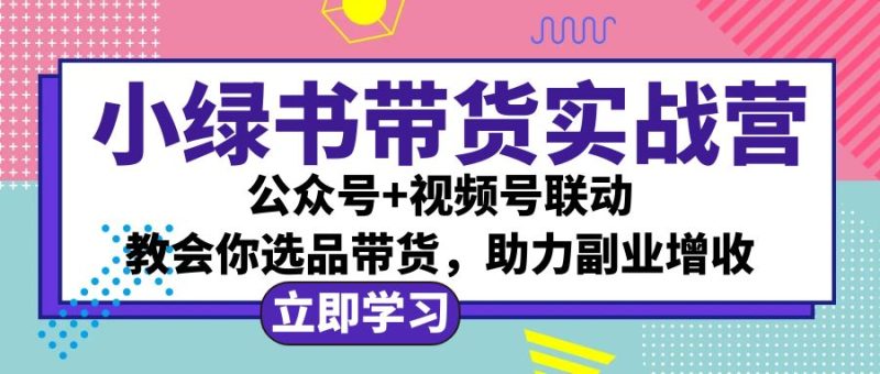 （12848期）小绿书AI带货实战营：公众号+视频号联动，教会你选品带货，助力副业增收| 副业网