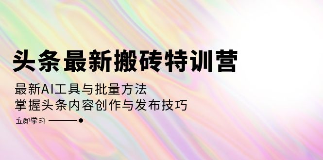 （12819期）头条最新搬砖特训营：最新AI工具与批量方法，掌握头条内容创作与发布技巧| 副业网
