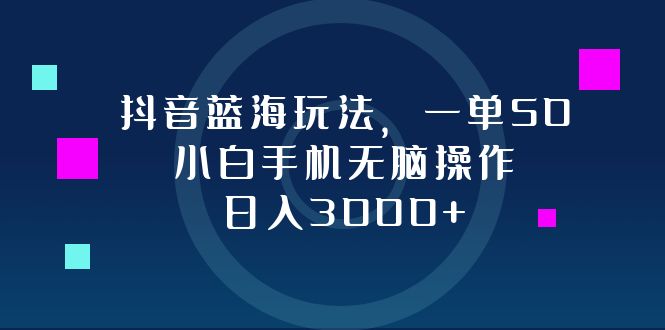 （12807期）抖音蓝海玩法，一单50，小白手机无脑操作，日入3000+| 副业网