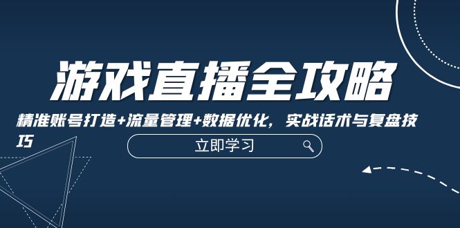 （12769期）游戏直播全攻略：精准账号打造+流量管理+数据优化，实战话术与复盘技巧| 网创圈