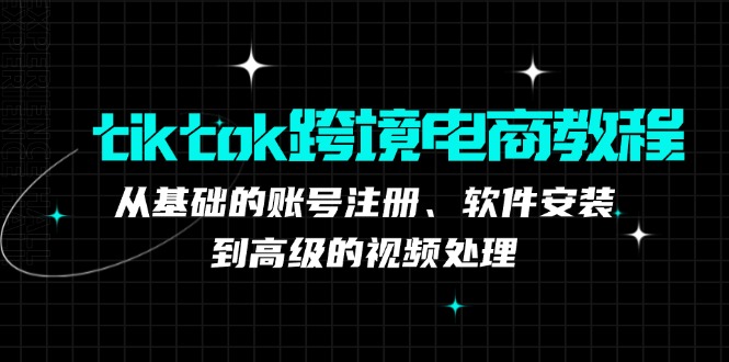 （12782期）tiktok跨境电商教程：从基础的账号注册、软件安装，到高级的视频处理| 副业网