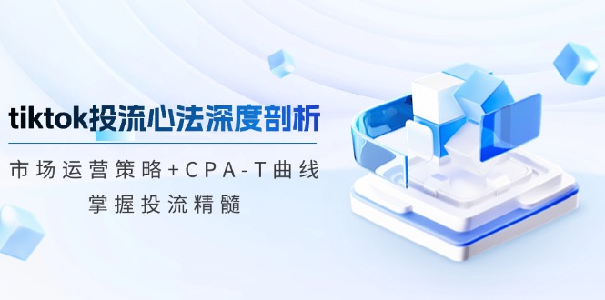 （12784期）tiktok投流心法深度剖析：市场运营策略+CPA-T曲线，掌握投流精髓| 副业网