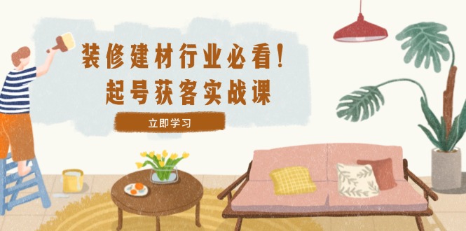 （12754期）装修-建材行业必看！起号获客实战课：精准定位+爆款视频+高效运营| 网创圈