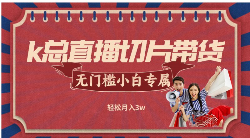 （12758期）k总直播切片带货，无需授权，无门槛小白轻松月入3w| 网创圈