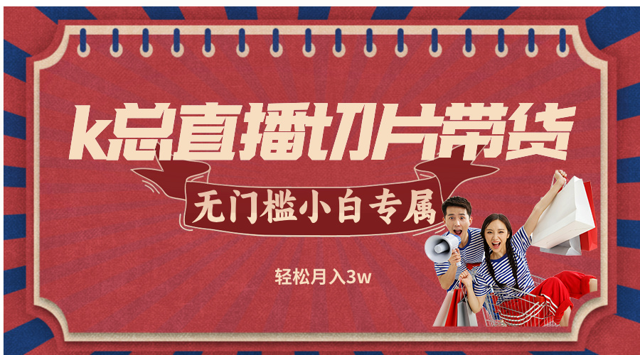 （12758期）k总直播切片带货，无需授权，无门槛小白轻松月入3w| 网创圈
