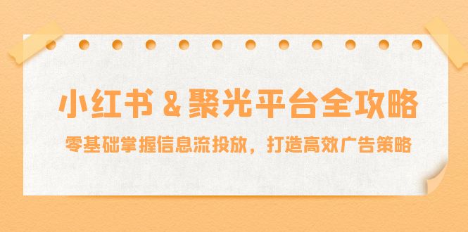 （12771期）小红薯&聚光平台全攻略：零基础掌握信息流投放，打造高效广告策略| 副业网