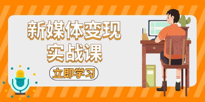 （13380期）新媒体变现实战课：短视频+直播带货，拍摄、剪辑、引流、带货等| 网创圈