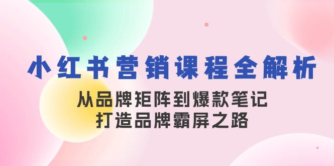 （13017期）小红书营销课程全解析，从品牌矩阵到爆款笔记，打造品牌霸屏之路| 副业网
