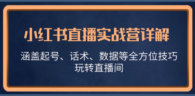 （13018期）小红书直播实战营详解，涵盖起号、话术、数据等全方位技巧，玩转直播间| 副业网