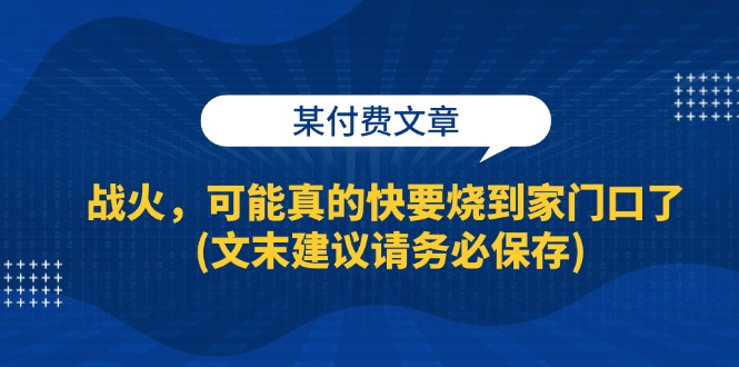 （13008期）某付费文章：战火，可能真的快要烧到家门口了 (文末建议请务必保存)| 副业网
