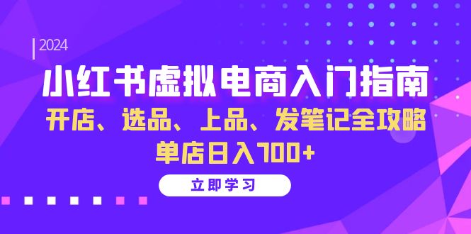（13036期）小红书虚拟电商入门指南：开店、选品、上品、发笔记全攻略   单店日入700+| 副业网