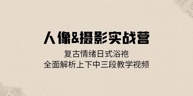 （13095期）人像&摄影实战营：复古情绪日式浴袍，全面解析上下中三段教学视频| 网创圈