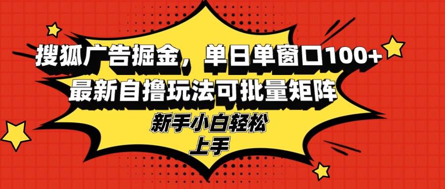 （13116期）搜狐广告掘金，单日单窗口100+，最新自撸玩法可批量矩阵，适合新手小白| 网创圈