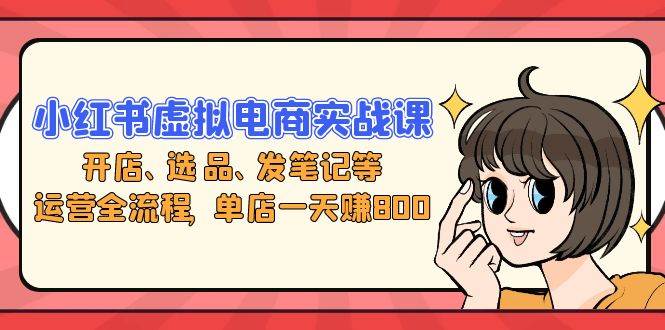 （13110期）小红书虚拟电商实战课：开店、选品、发笔记等运营全流程，单店一天赚800| 网创圈