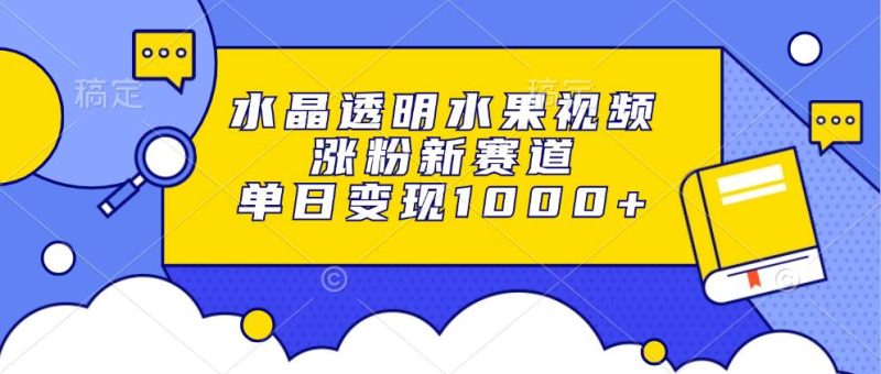 （13163期）水晶透明水果视频，涨粉新赛道，单日变现1000+| 网创圈