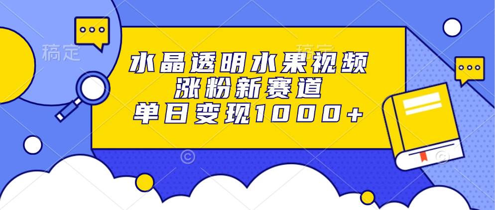 （13163期）水晶透明水果视频，涨粉新赛道，单日变现1000+| 网创圈
