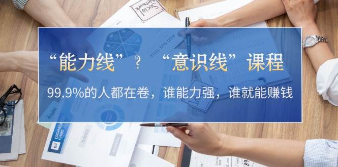 （13163期）“能力线”？“意识线”课程：99.9%的人都在卷，谁能力强，谁就能赚钱| 网创圈