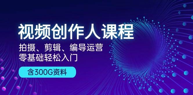 （13203期）视频创作人课程！拍摄、剪辑、编导运营，零基础轻松入门，含300G资料| 网创圈