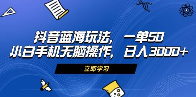 （13273期）抖音蓝海玩法，一单50，小白手机无脑操作，日入3000+| 网创圈