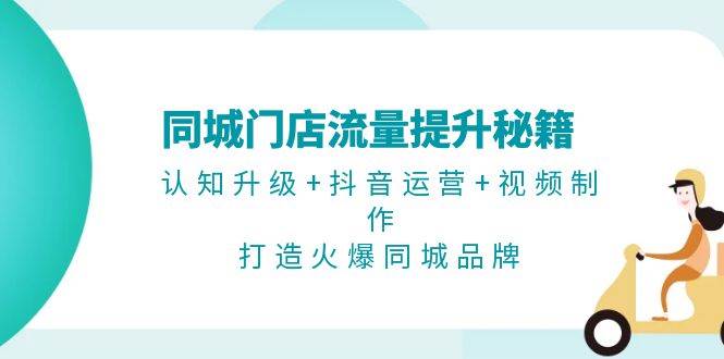 （13280期）同城门店流量提升秘籍：认知升级+抖音运营+视频制作，打造火爆同城品牌| 网创圈