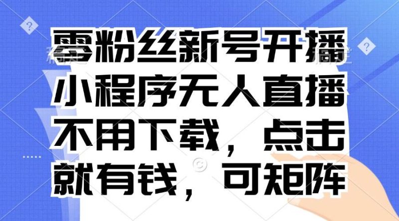 （13302期）零粉丝新号开播 小程序无人直播，不用下载点击就有钱可矩阵| 网创圈