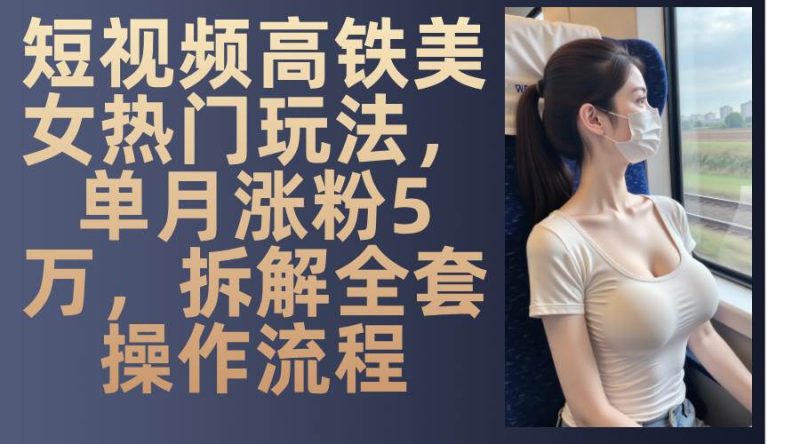 （13318期）短视频高铁美女热门玩法，单月涨粉5万，拆解全套操作流程| 网创圈