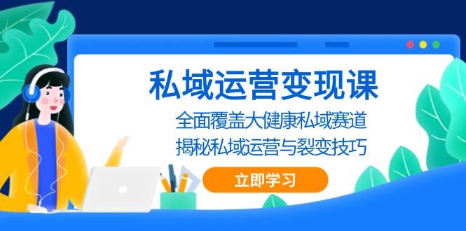 （13440期）私域 运营变现课，全面覆盖大健康私域赛道，揭秘私域 运营与裂变技巧| 副业网