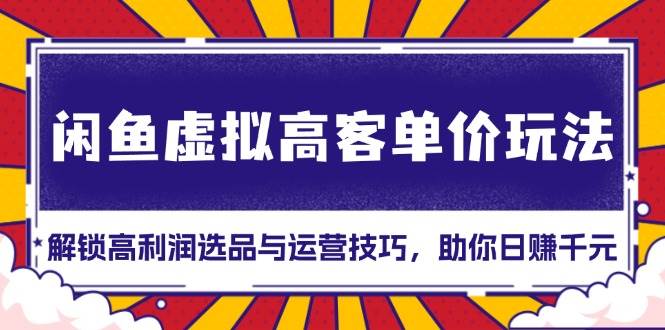 （13437期）闲鱼虚拟高客单价玩法：解锁高利润选品与运营技巧，助你日赚千元！| 网创圈