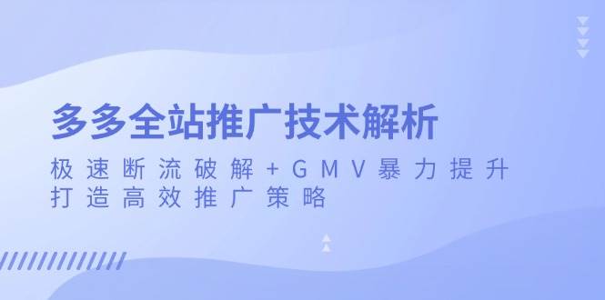 （13417期）多多全站推广技术解析：极速断流破解+GMV暴力提升，打造高效推广策略| 副业网