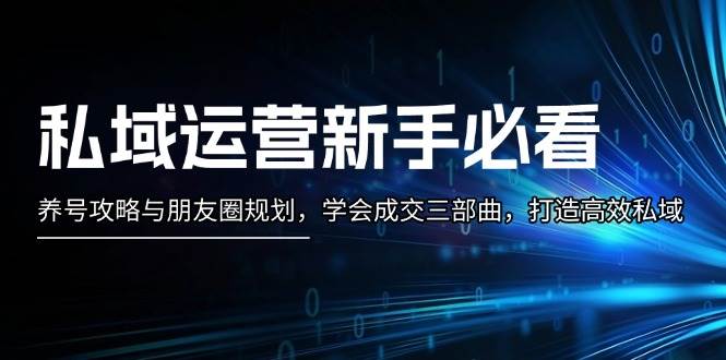 （13416期）私域运营新手必看：养号攻略与朋友圈规划，学会成交三部曲，打造高效私域| 网创圈