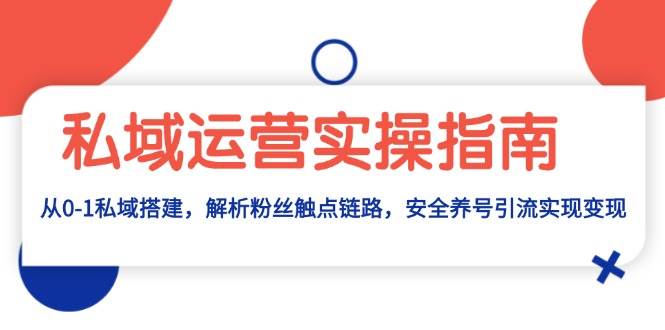 （13414期）私域运营实操指南：从0-1私域搭建，解析粉丝触点链路，安全养号引流变现| 网创圈
