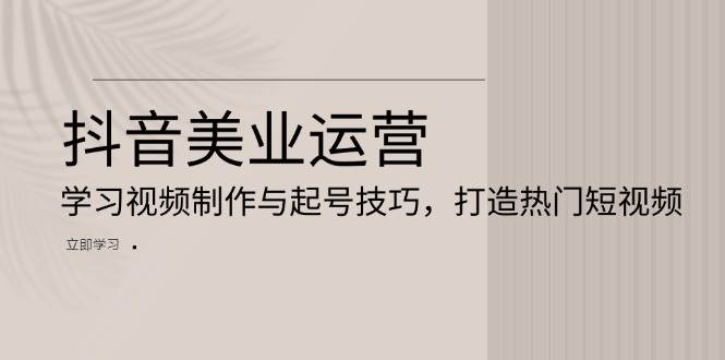 （13415期）抖音美业运营：学习视频制作与起号技巧，打造热门短视频| 网创圈