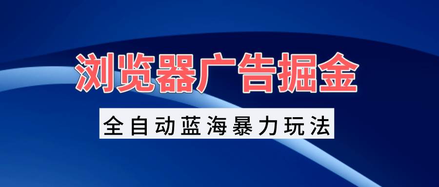 （13423期）浏览器广告掘金，全自动蓝海暴力玩法，轻松日入1000+矩阵无脑开干| 网创圈