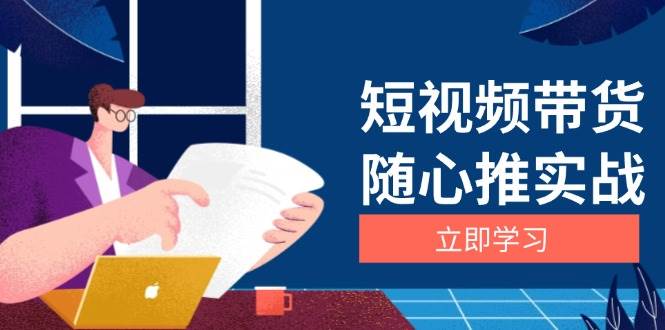 （13466期）短视频带货随心推实战：涵盖选品到放量，详解涨粉、口碑分提升与广告逻辑| 网创圈