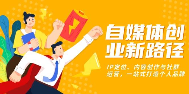 （13511期）自媒体创业新路径：IP定位、内容创作与社群运营，一站式打造个人品牌| 网创圈