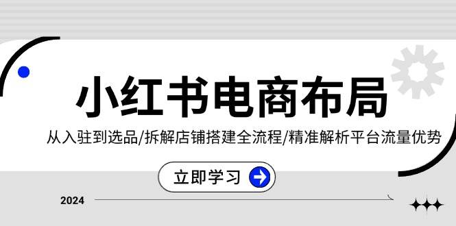 （13513期）小红书电商布局：从入驻到选品/拆解店铺搭建全流程/精准解析平台流量优势| 网创圈