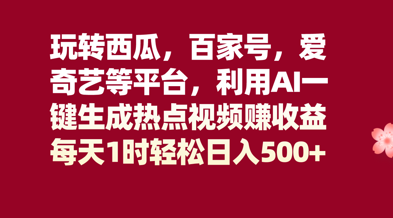 玩转西瓜，百家号，爱奇艺等平台，AI一键生成热点视频，每天1时轻松日入500+| 网创圈