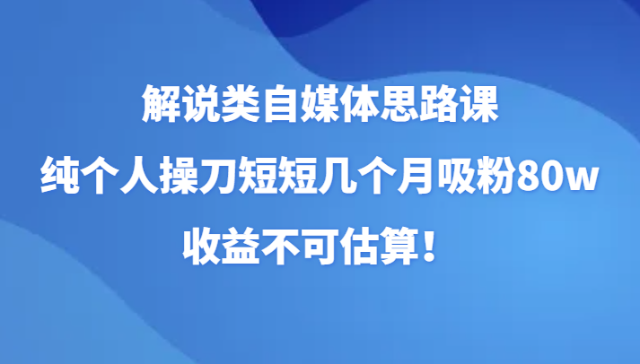 解说类自媒体思路课，纯个人操刀短短几个月吸粉80w，收益不可估算！| 副业网