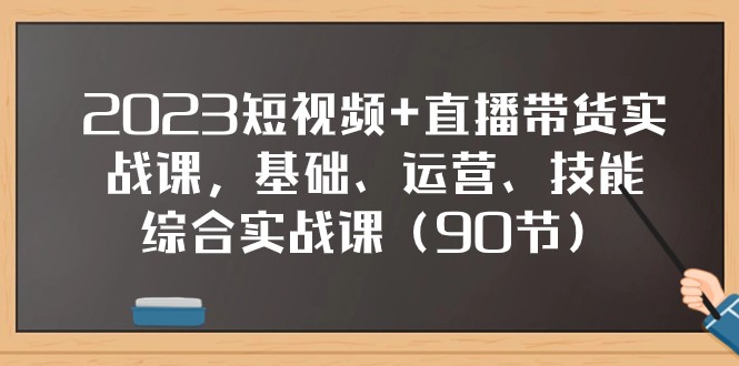 2023短视频+直播带货实战课，基础、运营、技能综合实操课（97节）| 副业网
