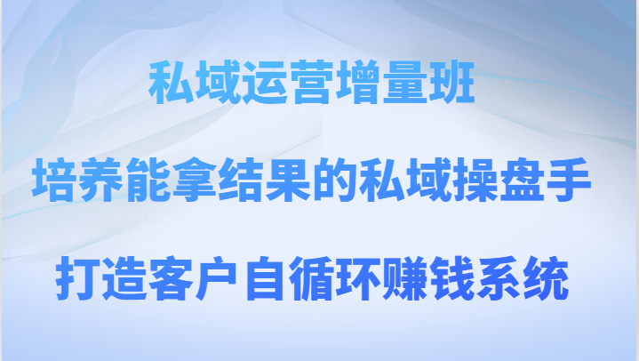 私域运营增量班 培养能拿结果的私域操盘手，打造客户自循环赚钱系统| 副业网