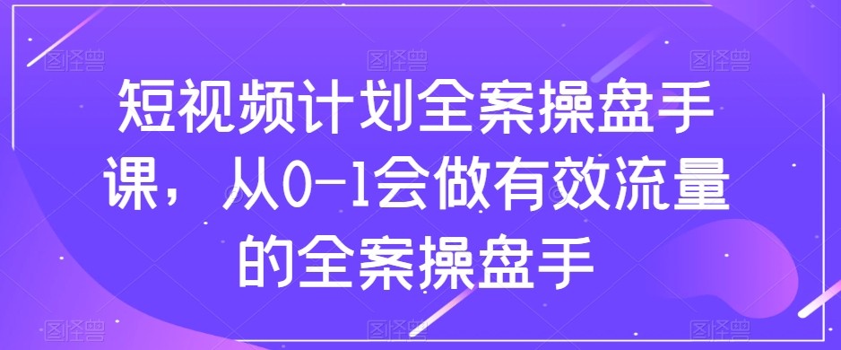 短视频计划-全案操盘手课，从0-1会做有效流量的全案操盘手| 网创圈