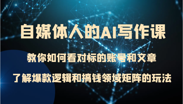 自媒体人的AI写作课 教你如何看对标的账号和文章、了解爆款逻辑和搞钱领域矩阵的玩法| 副业网
