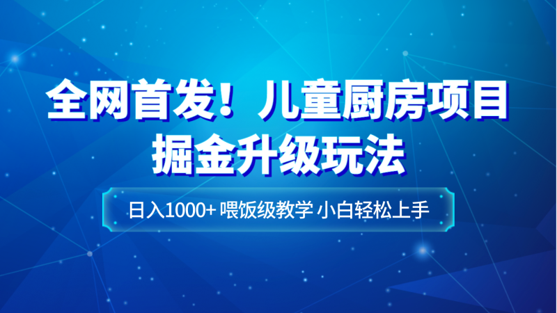 全网首发！儿童厨房项目掘金升级玩法，日入1000+，喂饭级教学，小白轻松上手| 副业网